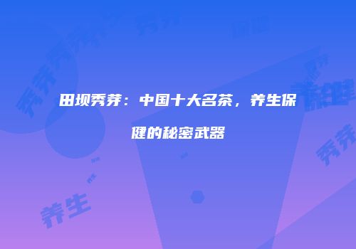 田坝秀芽：中国十大名茶，养生保健的秘密武器