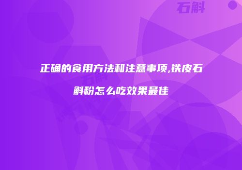 正确的食用方法和注意事项,铁皮石斛粉怎么吃效果最佳