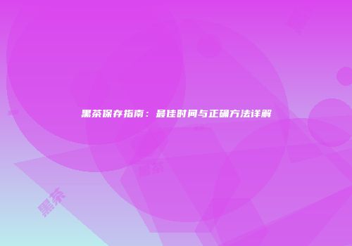 黑茶保存指南：最佳时间与正确方法详解