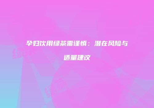 孕妇饮用绿茶需谨慎：潜在风险与适量建议