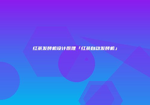 红茶发酵机设计原理「红茶自动发酵机」