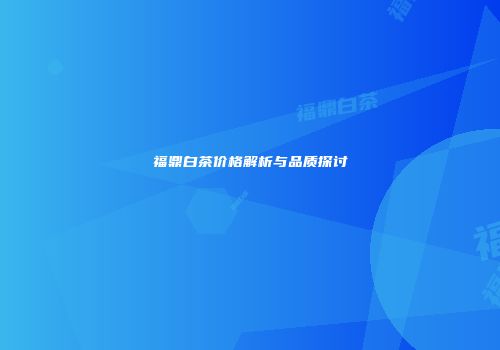 福鼎白茶价格解析与品质探讨