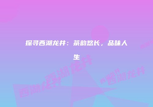 探寻西湖龙井：茶韵悠长，品味人生