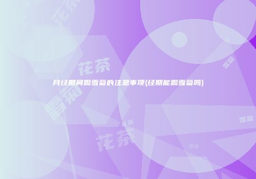 月经期间喝雪菊的注意事项(经期能喝雪菊吗)