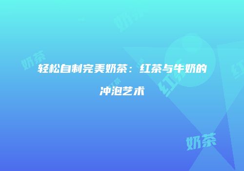 轻松自制完美奶茶：红茶与牛奶的冲泡艺术