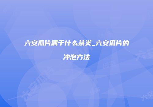 六安瓜片属于什么茶类_六安瓜片的冲泡方法