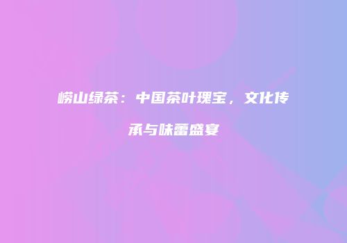 崂山绿茶：中国茶叶瑰宝，文化传承与味蕾盛宴