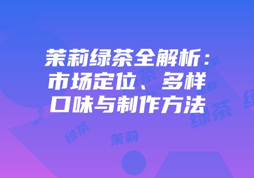 茉莉绿茶全解析：市场定位、多样口味与制作方法