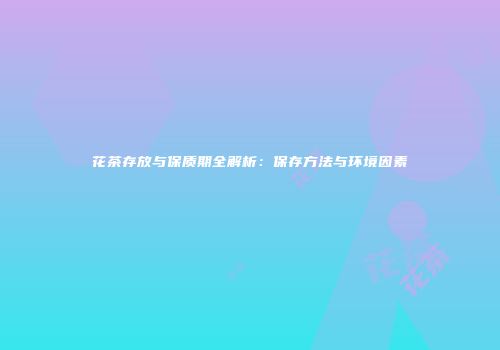 花茶存放与保质期全解析：保存方法与环境因素