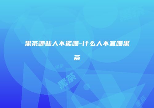 黑茶哪些人不能喝-什么人不宜喝黑茶
