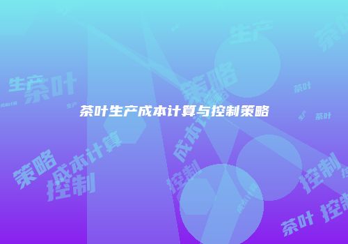 茶叶生产成本计算与控制策略