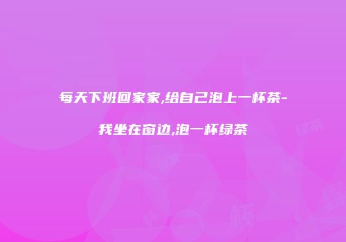 每天下班回家家,给自己泡上一杯茶-我坐在窗边,泡一杯绿茶