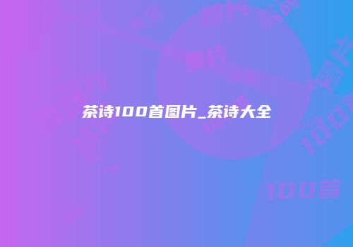 茶诗100首图片_茶诗大全