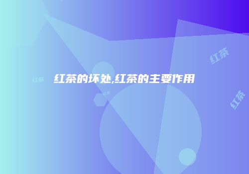 红茶的坏处,红茶的主要作用