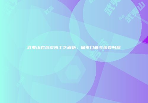 武夷山岩茶炭焙工艺解析：探索口感与茶类归属