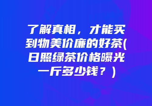 了解真相，才能买到物美价廉的好茶(日照绿茶价格曝光一斤多少钱？)