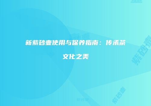 新紫砂壶使用与保养指南：传承茶文化之美