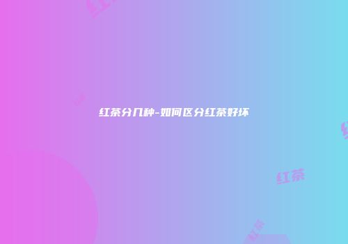 红茶分几种-如何区分红茶好坏
