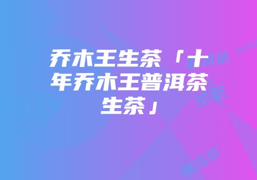 乔木王生茶「十年乔木王普洱茶生茶」
