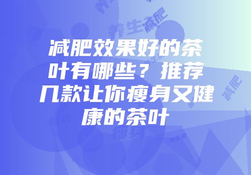 减肥效果好的茶叶有哪些？推荐几款让你瘦身又健康的茶叶