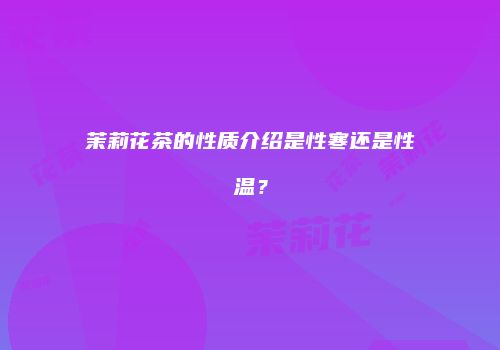 茉莉花茶的性质介绍是性寒还是性温？
