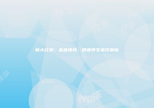 新大红袍：品味独特，健康养生茶饮解析