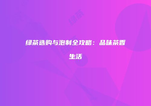绿茶选购与泡制全攻略：品味茶香生活