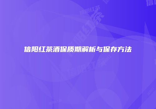 信阳红茶酒保质期解析与保存方法