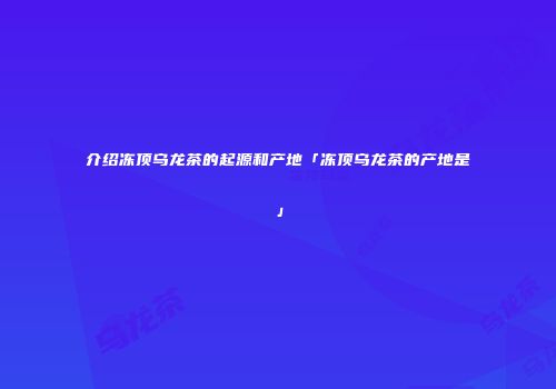 介绍冻顶乌龙茶的起源和产地「冻顶乌龙茶的产地是」