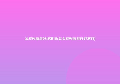 怎样判断茶叶馊不馊(怎么样判断茶叶好不好)