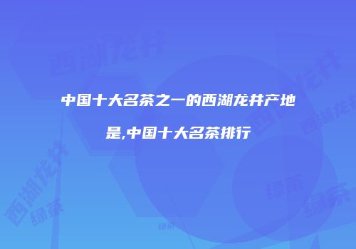 中国十大名茶之一的西湖龙井产地是,中国十大名茶排行