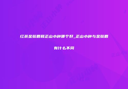 红茶金骏眉和正山小种哪个好_正山小种与金骏眉有什么不同