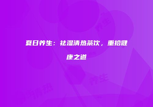 夏日养生：祛湿清热茶饮，重拾健康之道