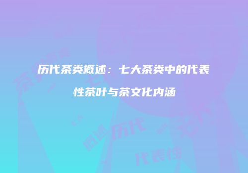 历代茶类概述：七大茶类中的代表性茶叶与茶文化内涵