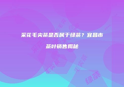 采花毛尖茶是否属于绿茶？宜昌市茶叶销售揭秘