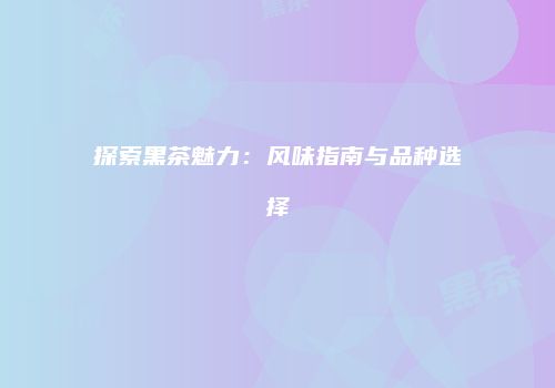 探索黑茶魅力：风味指南与品种选择
