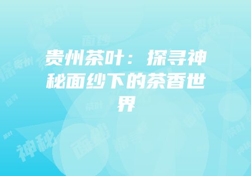 贵州茶叶：探寻神秘面纱下的茶香世界