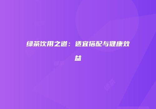 绿茶饮用之道：适宜搭配与健康效益