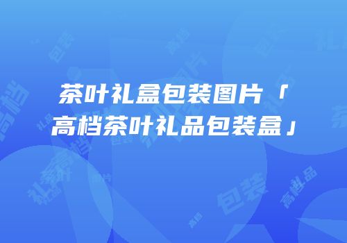 茶叶礼盒包装图片「高档茶叶礼品包装盒」