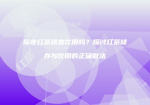 隔夜红茶适宜饮用吗？探讨红茶储存与饮用的正确做法