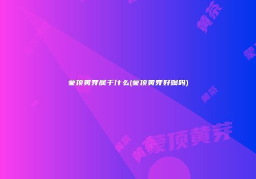 蒙顶黄芽属于什么(蒙顶黄芽好喝吗)