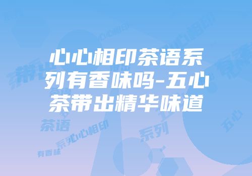 心心相印茶语系列有香味吗-五心茶带出精华味道