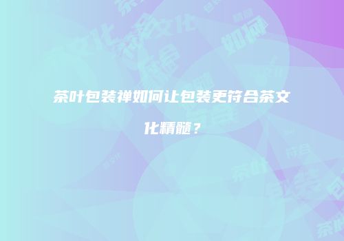 茶叶包装禅如何让包装更符合茶文化精髓？