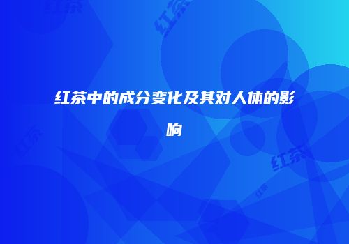红茶中的成分变化及其对人体的影响