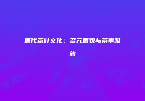 唐代茶叶文化：多元面貌与茶事雅韵