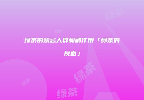 绿茶的禁忌人群和副作用「绿茶的反面」