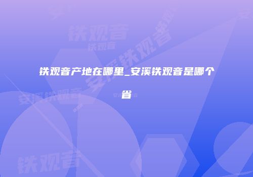铁观音产地在哪里_安溪铁观音是哪个省