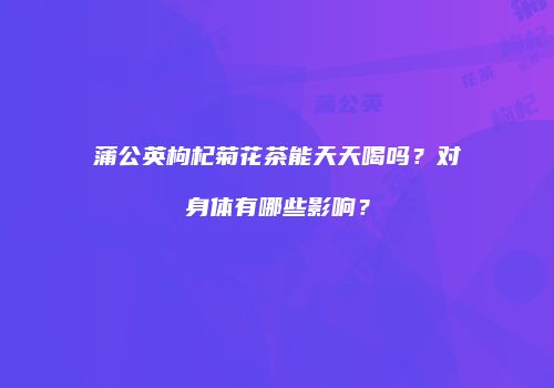 蒲公英枸杞菊花茶能天天喝吗？对身体有哪些影响？