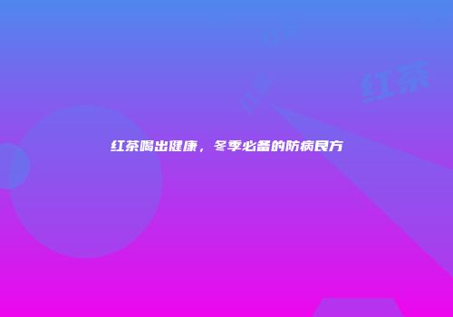 红茶喝出健康，冬季必备的防病良方