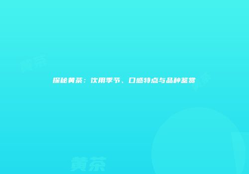 探秘黄茶：饮用季节、口感特点与品种鉴赏